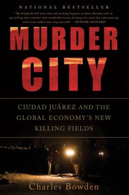 Murder City: Ciudad Juarez and the Global Economy's New Killing Fields Charles Bowden