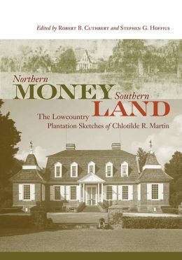 Northern Money, Southern Land: The Lowcountry Plantation Sketches of Chlotilde R. Martin Chlotilde R. Martin, Robert B. Cuthbert and Stephen G. Hoffius