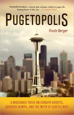 Pugetopolis: A Mossback Takes on Growth Addicts, Weather Wimps, and the Myth of Seattle Nice Knute Berger and Timothy Egan