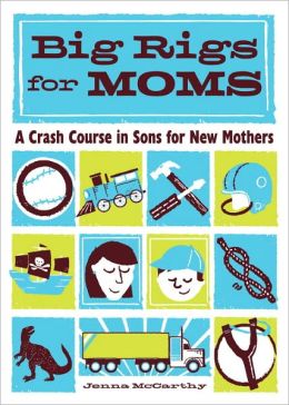 Big Rigs for Moms: A Crash Course in Sons for New Mothers Jenna McCarthy and Sasha Barr