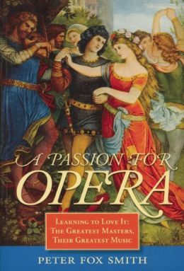 A Passion for Opera: Learning to Love It: The Greatest Masters, Their Greatest Music Peter Fox Smith