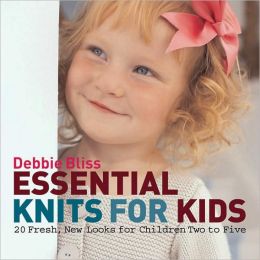 Essential Knits for Kids: 20 Fresh, New Looks for Children Two to Five Debbie Bliss