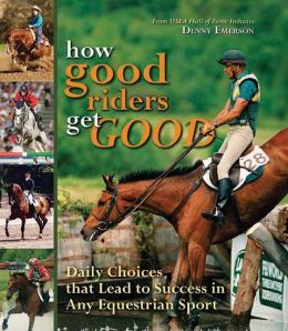 How Good Riders Get Good: Daily Choices That Lead to Success in Any Equestrian Sport Denny Emerson and Sandra Cooke