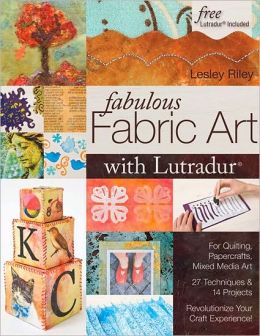 Fabulous Fabric Art with Lutradur(r): For Quilting, Papercrafts, Mixed Media Art 27 Techniques & 14 Projects Revolutionize Your Craft Experience!