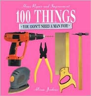 100 Things You Don't Need a Man For!: Home Repair and Improvement