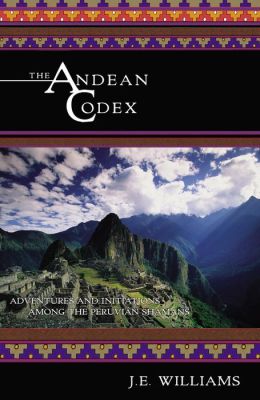 The Andean Codex: Adventures and Initiations among the Peruvian Shamans J. E. Williams