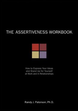 The Assertiveness Workbook: How to Express Your Ideas and Stand Up for Yourself at Work and in Relationships Randy Paterson