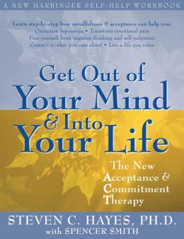 Get Out of Your Mind and Into Your Life: The New Acceptance and Commitment Therapy Ph.D. Sreven C. Hayes