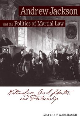 Andrew Jackson and the Politics of Martial Law: Nationalism, Civil Liberties, and Partisanship