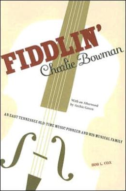 Fiddlin' Charlie Bowman: An East Tennessee Old-Time Music Pioneer and His Musical Family Bob Cox and Archie Green