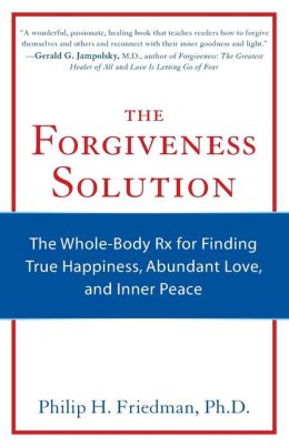 The Forgiveness Solution: The Whole-Body Rx for Finding True Happiness, Abundant Love, and Inner Peace Philip H Friedman