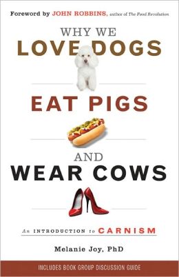Why We Love Dogs, Eat Pigs, and Wear Cows: An Introduction to Carnism Melanie Joy PhD and John Robbins