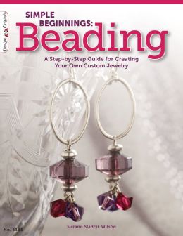 Simple Beginnings: Beading: A Step-by-Step Guide for Creating Your Own Custom Jewelry Suzann Sladcik Wilson