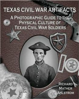 Texas Civil War Artifacts: A Photographic Guide to the Physical Culture of Texas Civil War Soldiers Richard Mather Ahlstrom