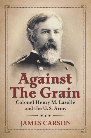Against the Grain: Colonel Henry M. Lazelle and the U.S. Army