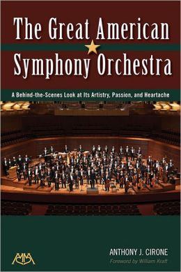 The Great American Symphony Orchestra: A Behind-the-Scenes Look at Its Artistry, Passion, and Heartache Anthony J. Cirone