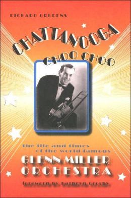 Chattanooga Choo Choo: The Life and Times of the World Famous Glenn Miller Orchestra Richard Grudens