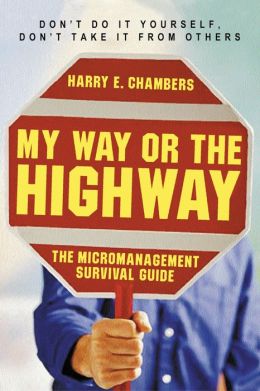 My Way or the Highway: The Micromanagement Survival Guide by Harry E