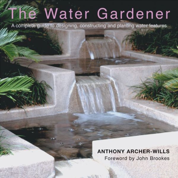 The Water Gardener: A Complete Guide To Designing, Constructing And Planting Water Features