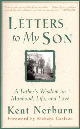 Letters to My Son: A Father's Wisdom on Manhood, Women, Life and Love Kent Nerburn