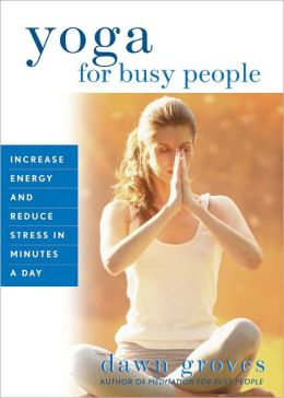 Yoga for Busy People: Increase Energy and Reduce Stress in Minutes a Day Dawn Groves