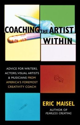 Coaching the Artist Within: Advice for Writers, Actors, Visual Artists, and Musicians from America's Foremost Creativity Coach Eric Maisel