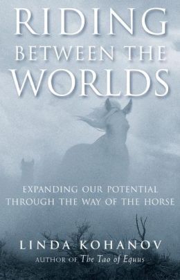 Riding Between the Worlds: Expanding Our Potential Through the Way of the Horse Linda Kohanov