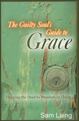 The Guilty Soul's Guide to Grace: Opening the Door to Freedom in Christ Sam Laing