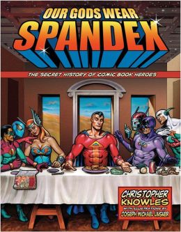Our Gods Wear Spandex: The Secret History of Comic Book Heroes Chris Knowles and Joseph Michael Linsner