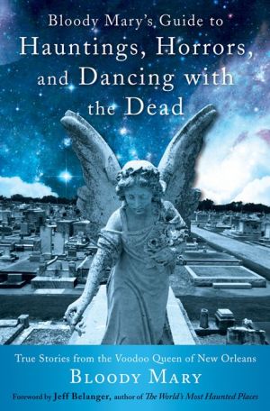 Bloody Mary's Guide to Hauntings, Horrors, and Dancing with the Dead: True Stories from the Voodoo Queen of New Orleans