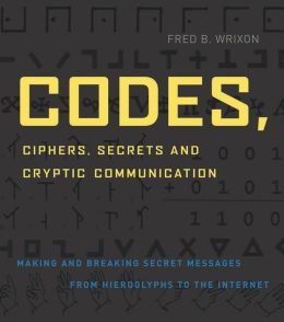 Codes, Ciphers, Secrets and Cryptic Communication: Making and Breaking Secret Messages from Hieroglyphs to the Internet Fred B. Wrixon