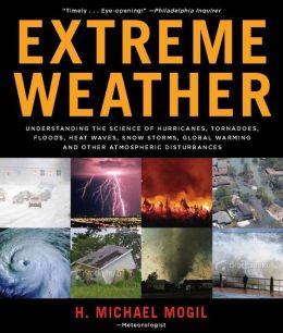 Extreme Weather: Understanding the Science of Hurricanes, Tornadoes, Floods, Heat Waves, Snow Storms, Global Warming, and Other Atmospheric Disturbances Michael Mogil