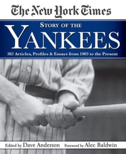 The New York Times Story of the Yankees: 382 Articles, Profiles and Essays from 1903 to Present Dave Anderson and Alec Baldwin