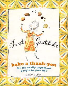 Sweet Gratitude: Bake a Thank-You for the Really Important People in Your Life Judith C. Sutton