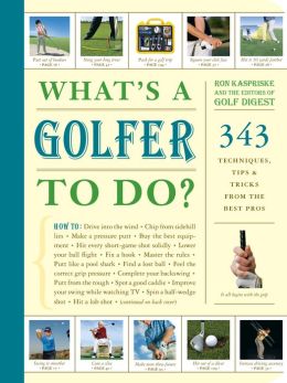 What's a Golfer to Do?: 343 Techniques, Tips, and Tricks from the Best Pros Ron Kaspriske and Editors of Golf Digest