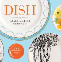 Dish: 813 Colorful, Wonderful Dinner Plates Shax Riegler and Robert Bean