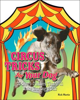 Circus Tricks for Your Dog: 25 Crowd-Pleasers That Will Make Your Dog a Star