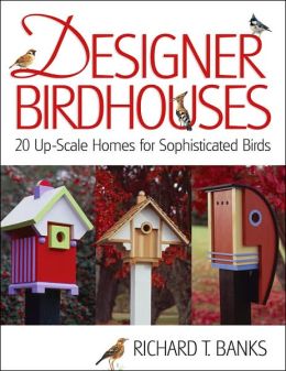 Designer Birdhouses: 20 Upscale Homes for Sophisticated Birds Richard T. Banks