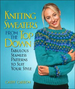 Knitting Sweaters from the Top Down: Fabulous Seamless Patterns to Suit Your Style Cathy Carron