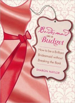 Bridesmaid on a Budget: How to Be a Brilliant Bridesmaid without Breaking the Bank Sharon Naylor