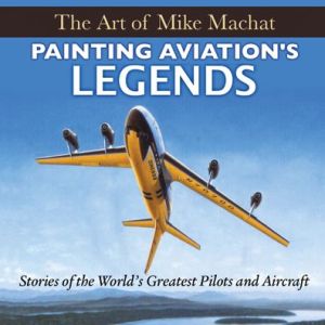 Painting Aviation's Legends: The Art of Mike Machat