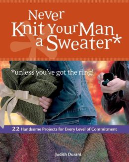 Never Knit Your Man a Sweater (Unless You've Got the Ring) Judith Durant