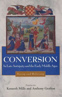 Conversion in Late Antiquity and the Early Middle Ages: Seeing and Believing (Studies in Comparative History) Kenneth Mills and Anthony Grafton