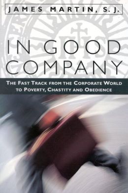 In Good Company: The Fast Track from the Corporate World to Poverty, Chastity, and Obedience James Martin S.J.