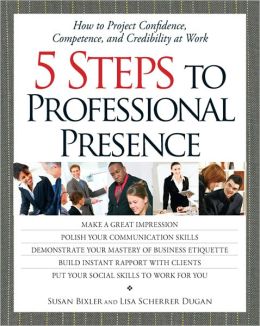 5 Steps To Professional Presence: How to Project Confidence, Competence, and Credibility at Work Susan Bixler and Lisa Scherrer Dugan