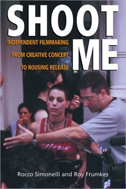 Shoot Me: Independent Filmmaking from Creative Concept to Rousing Release Rocco Simonelli and Roy Frumkes