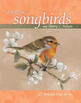 Painting Songbirds with Sherry C. Nelson: 15 Beautiful Birds in Oil Sherry C. Nelson