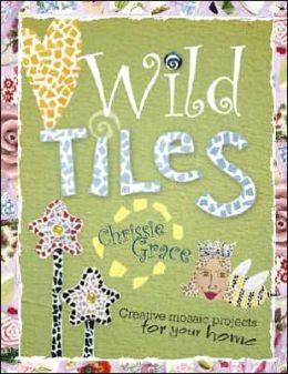 Wild Tiles: Creative Mosaic Projects for Your Home Chrissie Grace