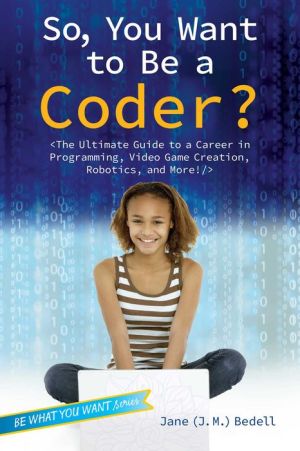 So, You Want to Be a Coder?: Plug In to the World of Cyberspace, from Video Games to Robots