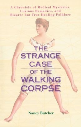 The Strange Case of the Walking Corpse: A Chronicle of Medical Mysteries, Curious Remedies,and Bizarre but True Healing Folklore Nancy Butcher